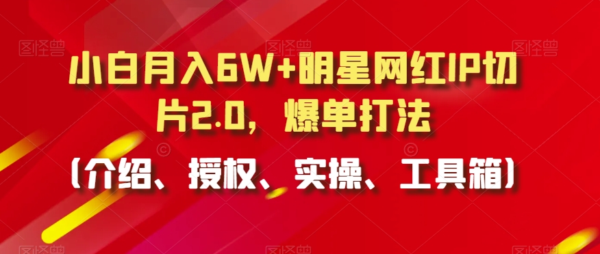 小白月入6W+明星网红IP切片2.0，爆单打法（介绍、授权、实操、工具箱）【揭秘】-小柒笔记