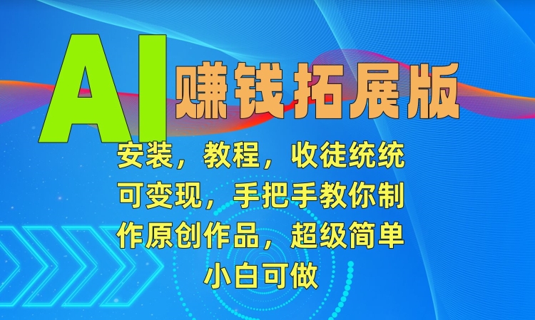 AI赚钱拓展版，安装，教程，收徒统统可变现，手把手教你制作原创作品，超级简单，小白可做【揭秘】-小柒笔记