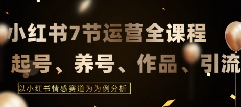 7节小红书运营实战全教程，结合最新情感赛道，打通小红书运营全流程【揭秘】-小柒笔记