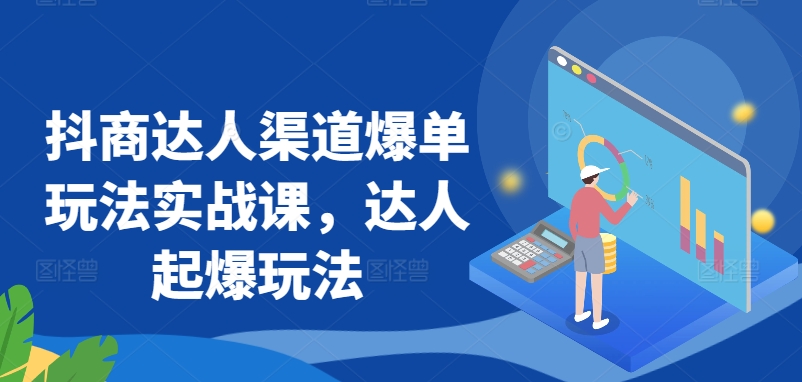 抖商达人渠道爆单玩法实战课，达人起爆玩法-小柒笔记