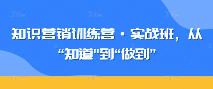 知识营销训练营·实战班，从“知道”到“做到”-小柒笔记