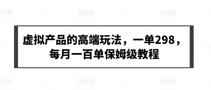 虚拟产品的高端玩法，一单298，每月一百单保姆级教程【揭秘】-小柒笔记