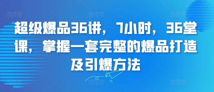 超级爆品36讲，7小时，36堂课，掌握一套完整的爆品打造及引爆方法-小柒笔记