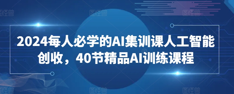 2024每人必学的AI集训课人工智能创收，40节精品AI训练课程-小柒笔记