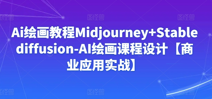 Ai绘画教程Midjourney+Stablediffusion-AI绘画课程设计【商业应用实战】-小柒笔记