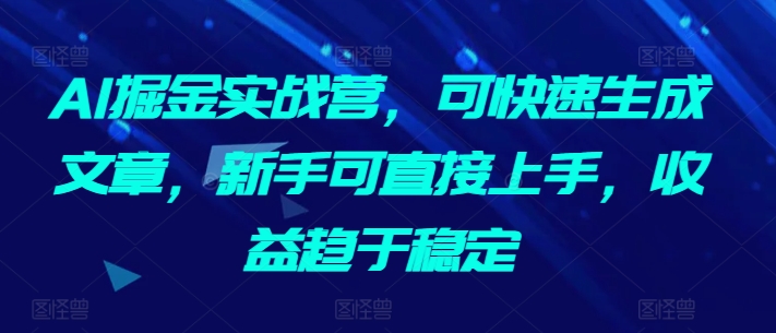 AI掘金实战营，可快速生成文章，新手可直接上手，收益趋于稳定-小柒笔记