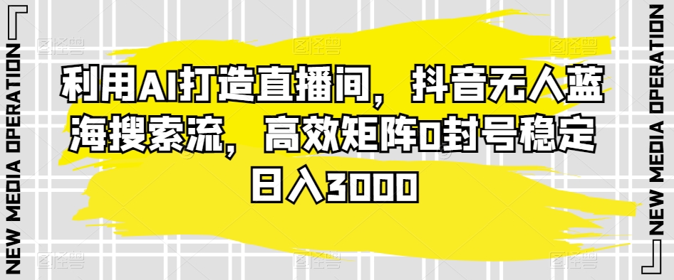 利用AI打造直播间，抖音无人蓝海搜索流，高效矩阵0封号稳定日入3000-小柒笔记