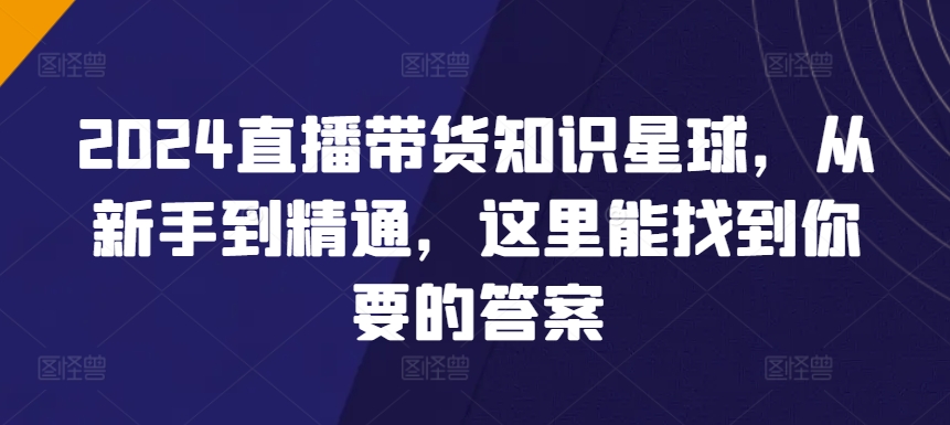 2024直播带货知识星球，从新手到精通，这里能找到你要的答案-小柒笔记