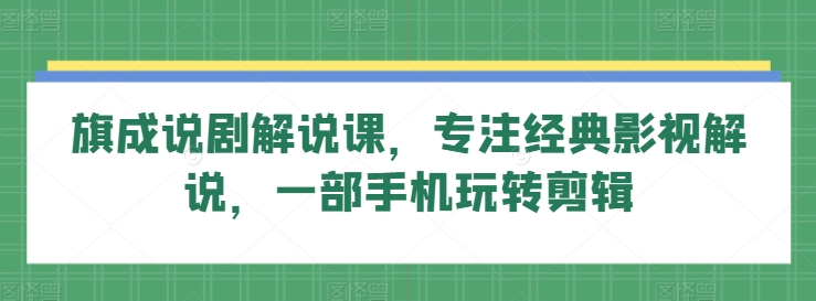 旗成说剧解说课，专注经典影视解说，一部手机玩转剪辑-小柒笔记