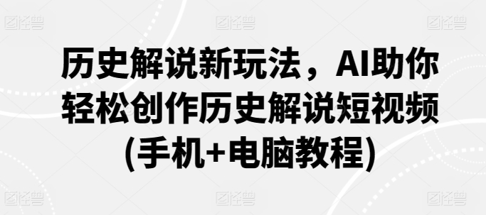 历史解说新玩法，AI助你轻松创作历史解说短视频(手机+电脑教程)-小柒笔记