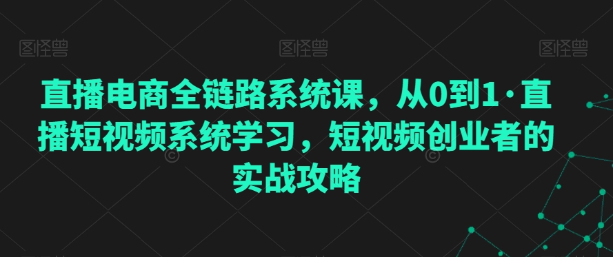 直播电商全链路系统课，从0到1·直播短视频系统学习，短视频创业者的实战攻略-小柒笔记