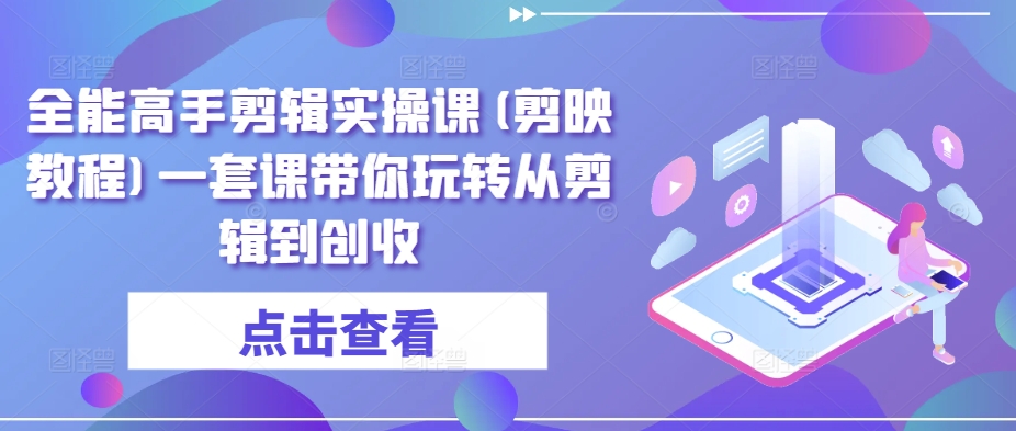 全能高手剪辑实操课(剪映教程)一套课带你玩转从剪辑到创收-小柒笔记