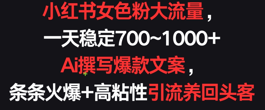 小红书女色粉大流量，一天稳定700~1000+  Ai撰写爆款文案，条条火爆+高粘性引流养回头客【揭秘】-小柒笔记