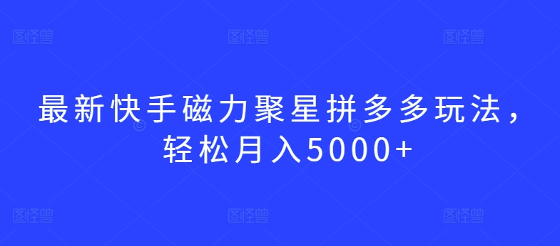 最新快手磁力聚星拼多多玩法，轻松月入5000+【揭秘】-小柒笔记