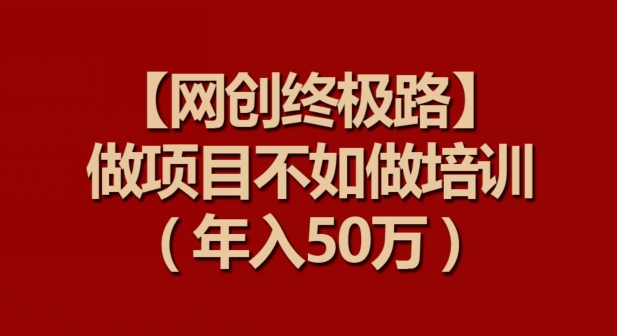 【网创终极路】做项目不如做项目培训，年入50万【揭秘】-小柒笔记