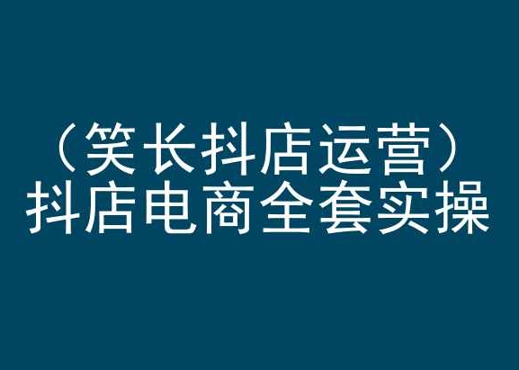 笑长抖店运营，抖店电商全套实操，抖音小店电商培训-小柒笔记