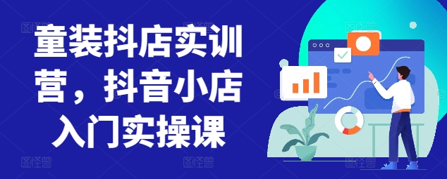 童装抖店实训营，抖音小店入门实操课-小柒笔记