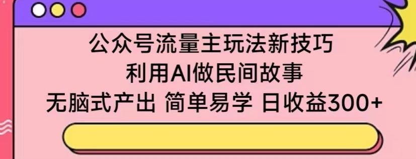 公众号流量主玩法新技巧，利用AI做民间故事 ，无脑式产出，简单易学，日收益300+【揭秘】-小柒笔记