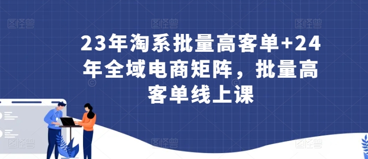 23年淘系批量高客单+24年全域电商矩阵，批量高客单线上课-小柒笔记