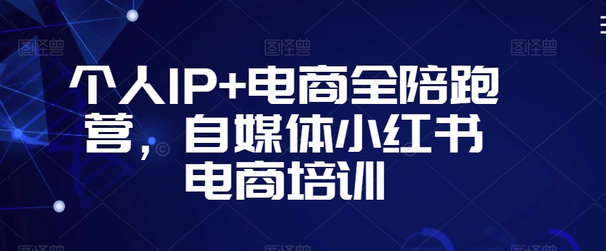 个人IP+电商全陪跑营，自媒体小红书电商培训-小柒笔记