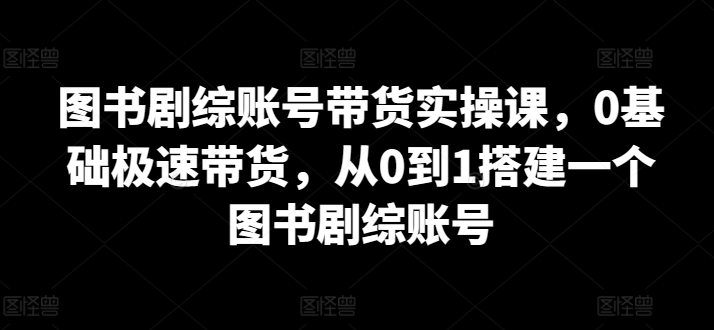 图书剧综账号带货实操课，0基础极速带货，从0到1搭建一个图书剧综账号-小柒笔记