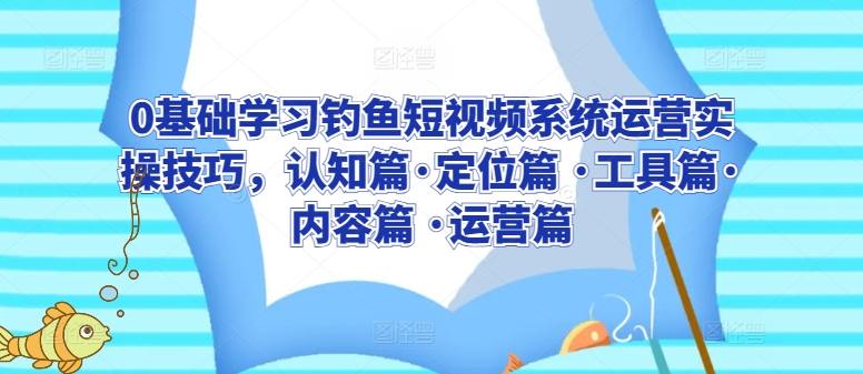 0基础学习钓鱼短视频系统运营实操技巧，认知篇·定位篇 ·工具篇·内容篇 ·运营篇-小柒笔记