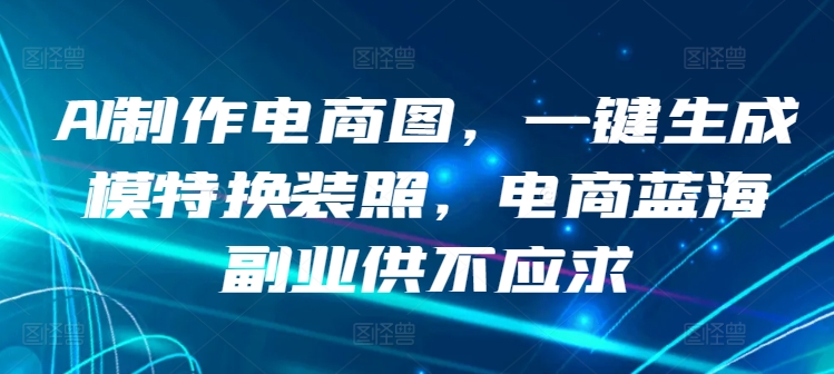 AI制作电商图，一键生成模特换装照，电商蓝海副业供不应求【揭秘】-小柒笔记