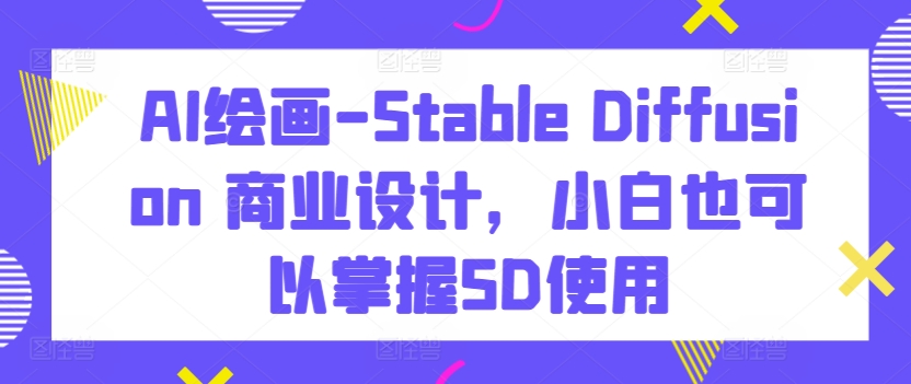 AI绘画-Stable Diffusion 商业设计，小白也可以掌握SD使用-小柒笔记