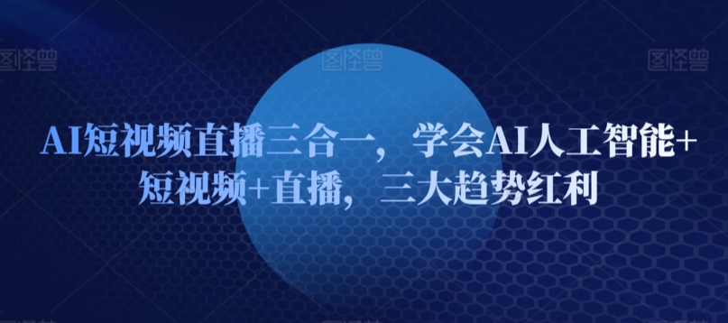 AI短视频直播三合一，学会AI人工智能+短视频+直播，三大趋势红利-小柒笔记