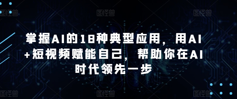 掌握AI的18种典型应用，用AI+短视频赋能自己，帮助你在AI时代领先一步-小柒笔记