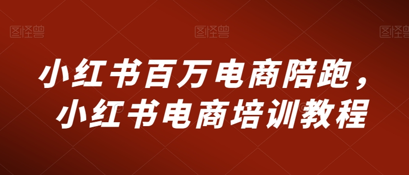 小红书百万电商陪跑，小红书电商培训教程-小柒笔记