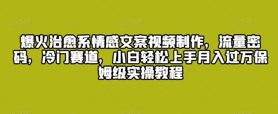 爆火治愈系情感文案视频制作，流量密码，冷门赛道，小白轻松上手月入过万保姆级实操教程【揭秘】-小柒笔记