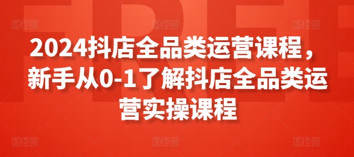 2024抖店全品类运营课程，新手从0-1了解抖店全品类运营实操课程-小柒笔记