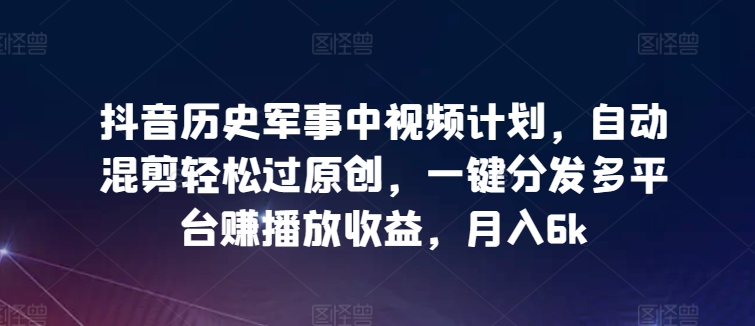 抖音历史军事中视频计划，自动混剪轻松过原创，一键分发多平台赚播放收益，月入6k【揭秘】-小柒笔记