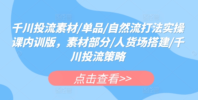 千川投流素材/单品/自然流打法实操课内训版，素材部分/人货场搭建/千川投流策略-小柒笔记