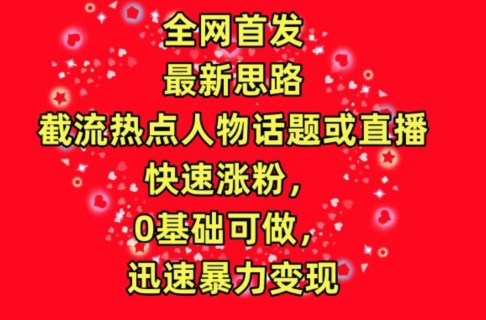 全网首发，截流热点人物话题或直播，快速涨粉，0基础可做，迅速暴力变现【揭秘】-小柒笔记