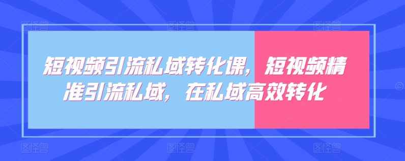 短视频引流私域转化课，短视频精准引流私域，在私域高效转化-小柒笔记