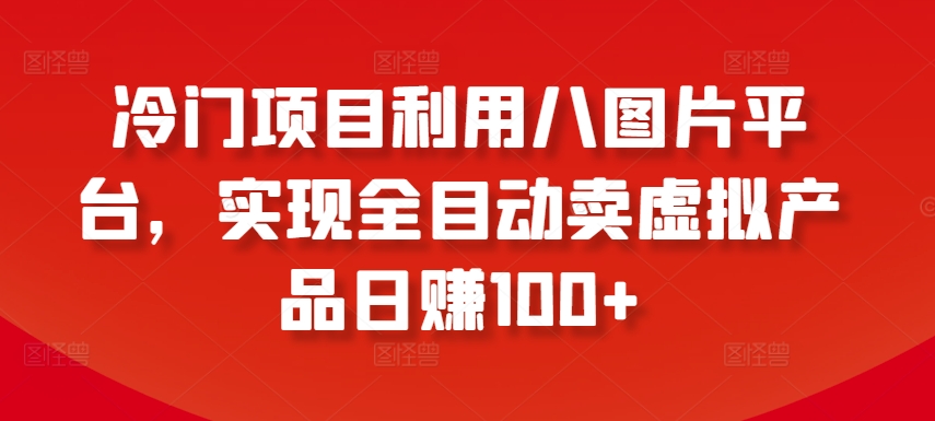 冷门项目利用八图片平台，实现全目动卖虚拟产品日赚100+【揭秘】-小柒笔记