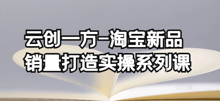 云创一方-淘宝新品销量打造实操系列课，基础销量打造(4课程)+补单渠道分析(4课程)-小柒笔记