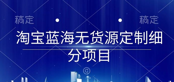 淘宝蓝海无货源定制细分项目，从0到起店实操全流程【揭秘】-小柒笔记