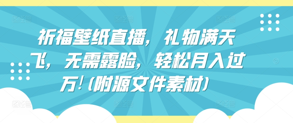 祈福壁纸直播，礼物满天飞，无需露脸，轻松月入过万!(附源文件素材)【揭秘】-小柒笔记