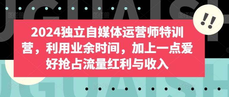 2024独立自媒体运营师特训营，利用业余时间，加上一点爱好抢占流量红利与收入-小柒笔记