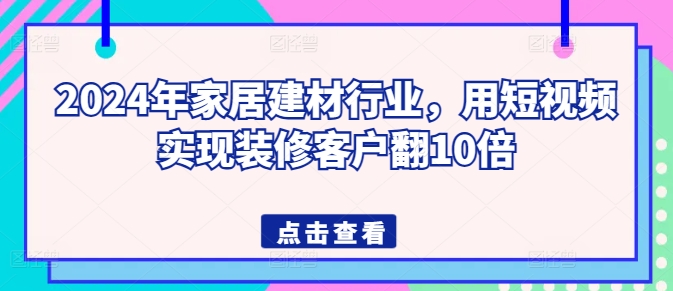 2024年家居建材行业，用短视频实现装修客户翻10倍-小柒笔记