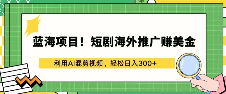 蓝海项目!短剧海外推广赚美金，利用AI混剪视频，轻松日入300+【揭秘】-小柒笔记