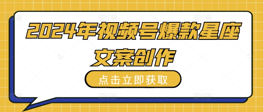 2024年视频号爆款星座文案创作教程【揭秘】-小柒笔记