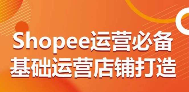 Shopee运营必备基础运营店铺打造，多层次的教你从0-1运营店铺-小柒笔记