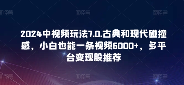 2024中视频玩法7.0.古典和现代碰撞感，小白也能一条视频6000+，多平台变现【揭秘】-小柒笔记