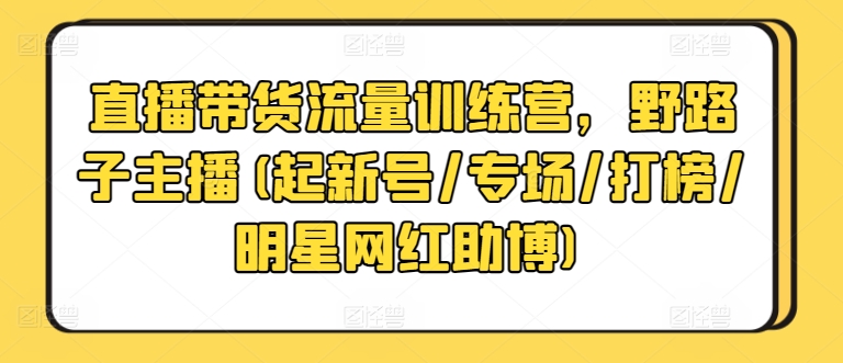 直播带货流量训练营，野路子主播(起新号/专场/打榜/明星网红助博)-小柒笔记