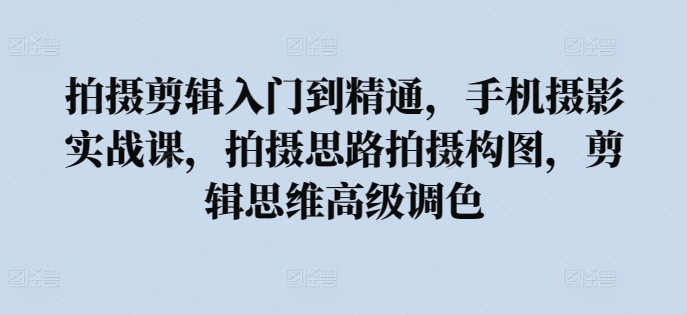 拍摄剪辑入门到精通，​手机摄影实战课，拍摄思路拍摄构图，剪辑思维高级调色-小柒笔记