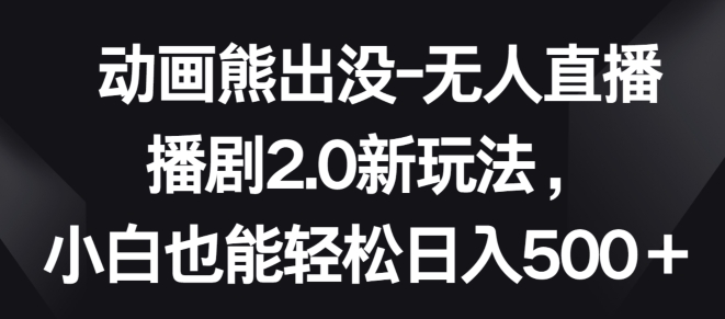 动画熊出没-无人直播播剧2.0新玩法，小白也能轻松日入500+【揭秘】-小柒笔记